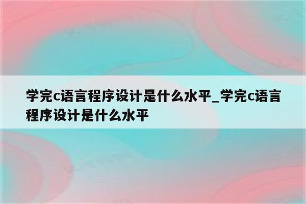 學完c語言程序設計是什麼水平_學完c語言程序設計是什麼水平_keil345