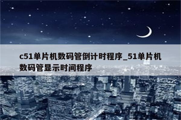 c51單片機數碼管倒計時程序_51單片機數碼管顯示時間程序_keil345軟件